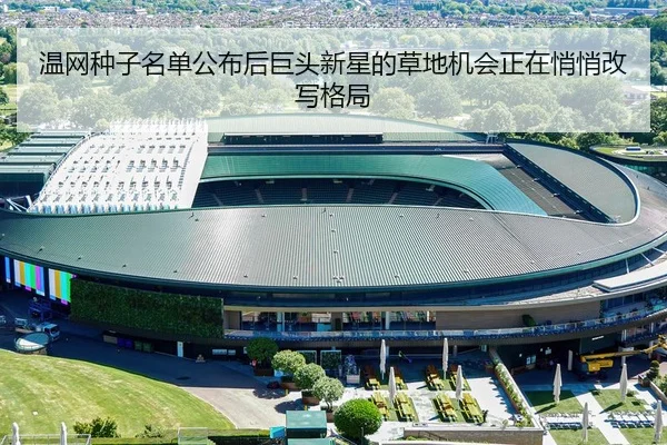 温网种子名单公布后巨头新星的草地机会正在悄悄改写格局