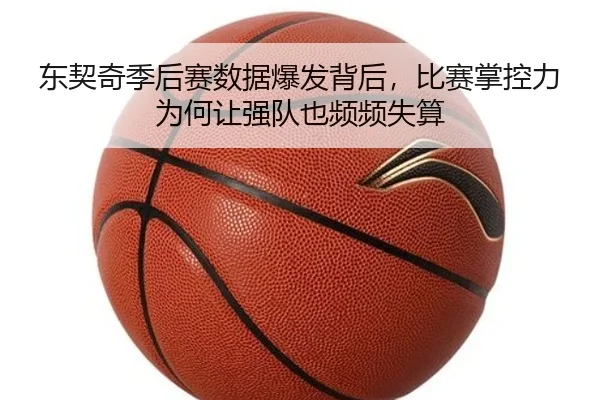 东契奇季后赛数据爆发背后，比赛掌控力为何让强队也频频失算